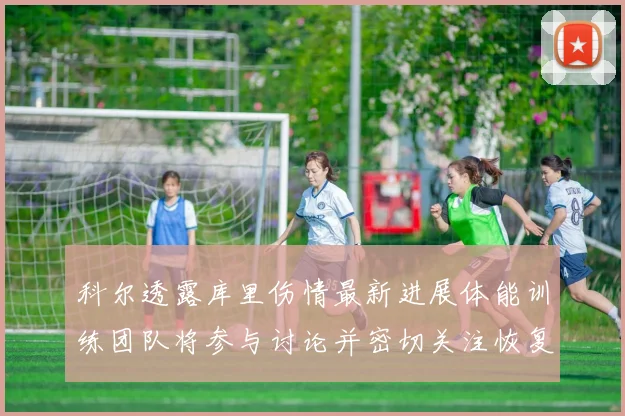 科尔透露库里伤情最新进展体能训练团队将参与讨论并密切关注恢复情况
