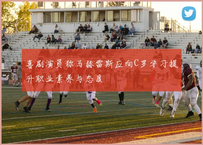 喜剧演员称马赫雷斯应向C罗学习提升职业素养与态度