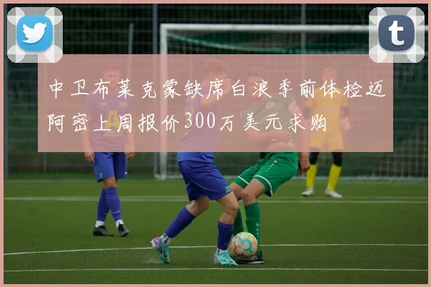 中卫布莱克蒙缺席白浪季前体检迈阿密上周报价300万美元求购