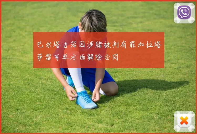 巴尔塔吉若因涉赌被判有罪加拉塔萨雷可单方面解除合同