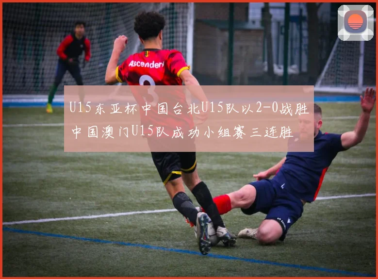 U15东亚杯中国台北U15队以2-0战胜中国澳门U15队成功小组赛三连胜