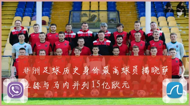 非洲足球历史身价最高球员揭晓萨拉赫与马内并列15亿欧元