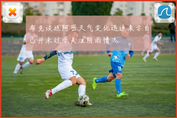 布克谈迈阿密天气变化迅速表示自己并未过于关注阴雨情况