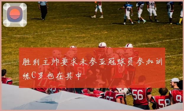 胜利主帅要求未参亚冠球员参加训练C罗也在其中