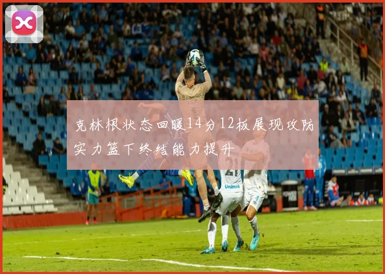 克林根状态回暖14分12板展现攻防实力篮下终结能力提升