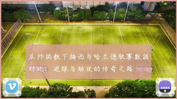 瓜帅执教下梅西与哈兰德联赛数据对比：进球与助攻的传奇之路