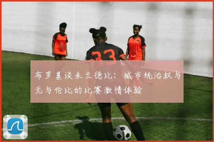 布罗基谈米兰德比：城市统治权与无与伦比的比赛激情体验