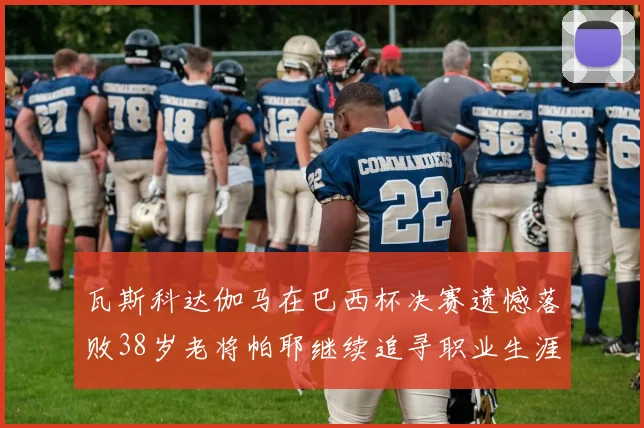 瓦斯科达伽马在巴西杯决赛遗憾落败38岁老将帕耶继续追寻职业生涯首冠