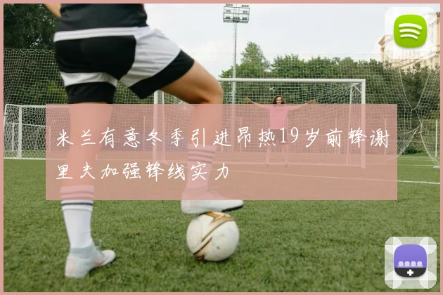 米兰有意冬季引进昂热19岁前锋谢里夫加强锋线实力