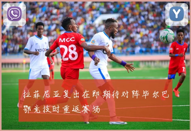 拉菲尼亚复出在即期待对阵毕尔巴鄂竞技时重返赛场