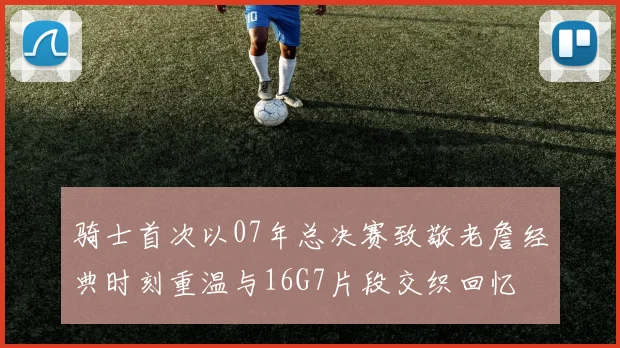 骑士首次以07年总决赛致敬老詹经典时刻重温与16G7片段交织回忆