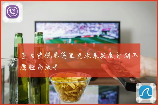 皇马重视恩德里克未来发展计划不愿轻易放手
