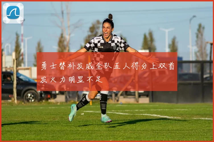 勇士替补发威全队五人得分上双首发火力明显不足