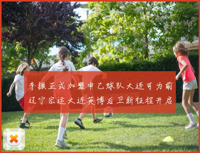 李振正式加盟中乙球队大连可为前辽宁宏运大连英博后卫新征程开启