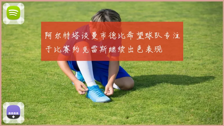 阿尔特塔谈曼市德比希望球队专注于比赛约克雷斯继续出色表现