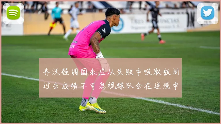 齐沃强调国米应从失败中吸取教训过去成绩不可忽视球队会在逆境中反弹