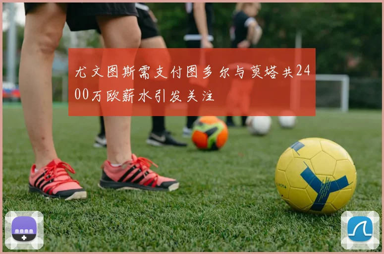 尤文图斯需支付图多尔与莫塔共2400万欧薪水引发关注