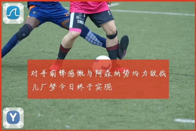对手前锋感慨与阿森纳势均力敌我儿厂梦今日终于实现
