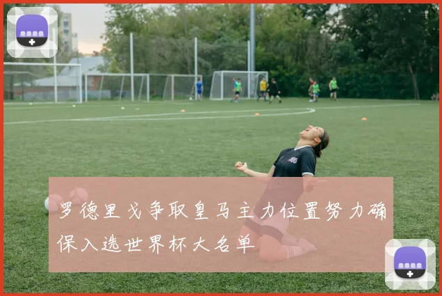 罗德里戈争取皇马主力位置努力确保入选世界杯大名单