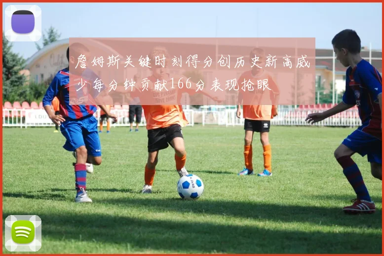 詹姆斯关键时刻得分创历史新高威少每分钟贡献166分表现抢眼