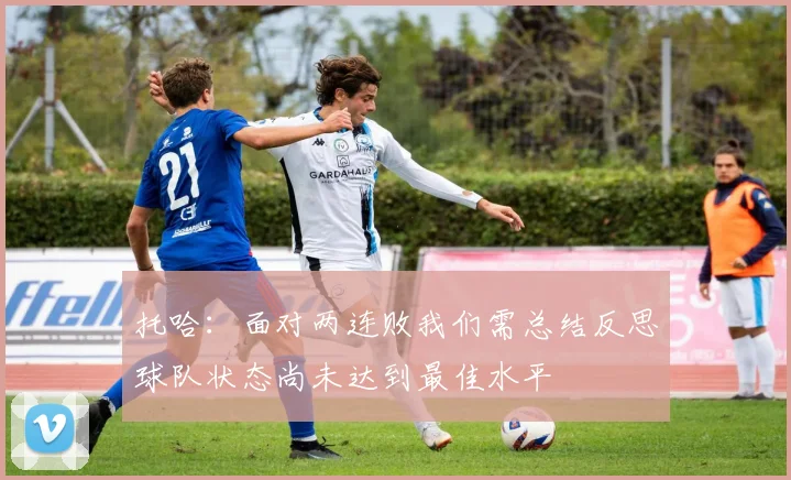 托哈：面对两连败我们需总结反思球队状态尚未达到最佳水平