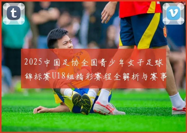 2025中国足协全国青少年女子足球锦标赛U18组精彩赛程全解析与赛事亮点展望