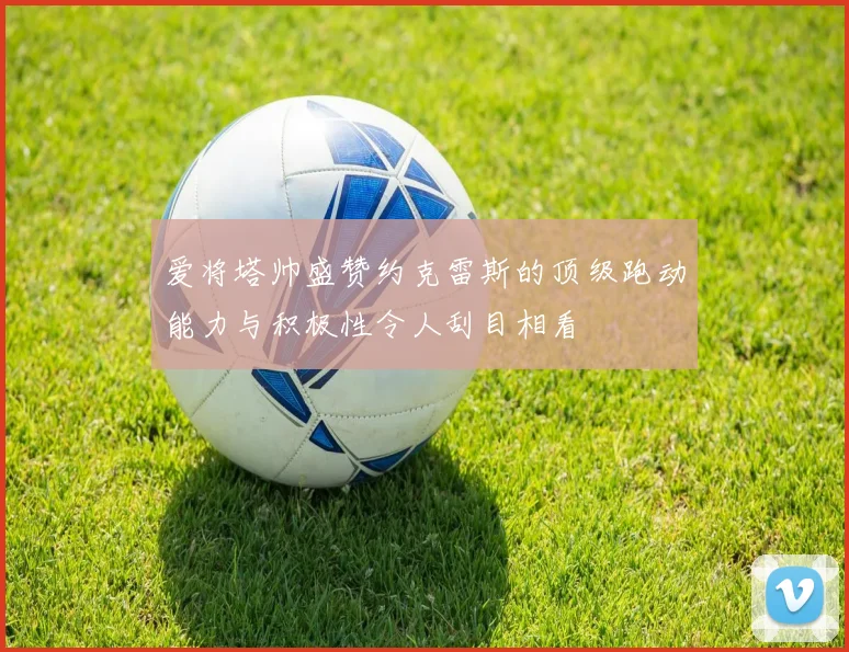 爱将塔帅盛赞约克雷斯的顶级跑动能力与积极性令人刮目相看
