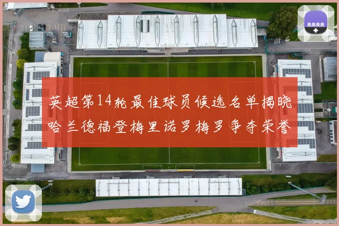 英超第14轮最佳球员候选名单揭晓哈兰德福登梅里诺罗梅罗争夺荣誉