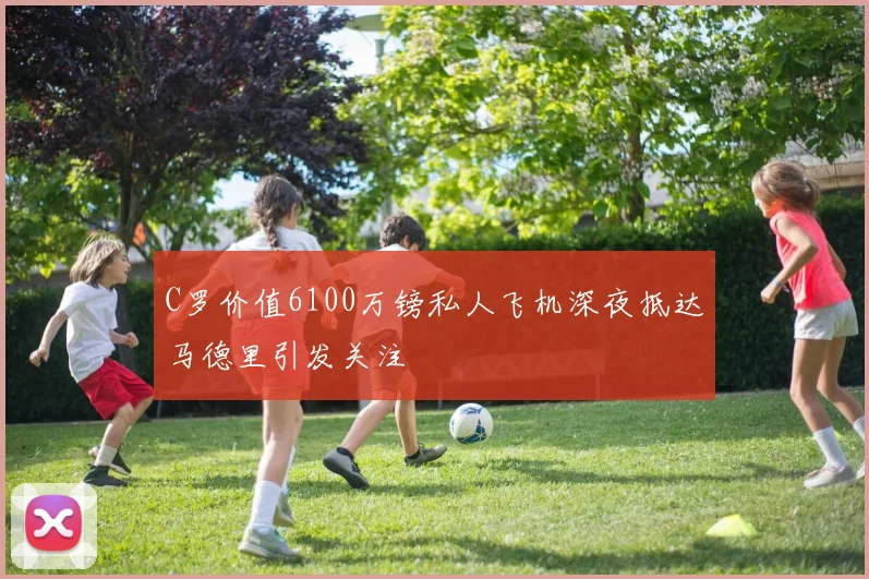 C罗价值6100万镑私人飞机深夜抵达马德里引发关注