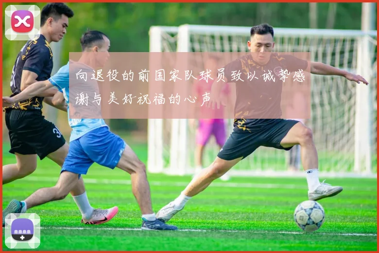 向退役的前国家队球员致以诚挚感谢与美好祝福的心声