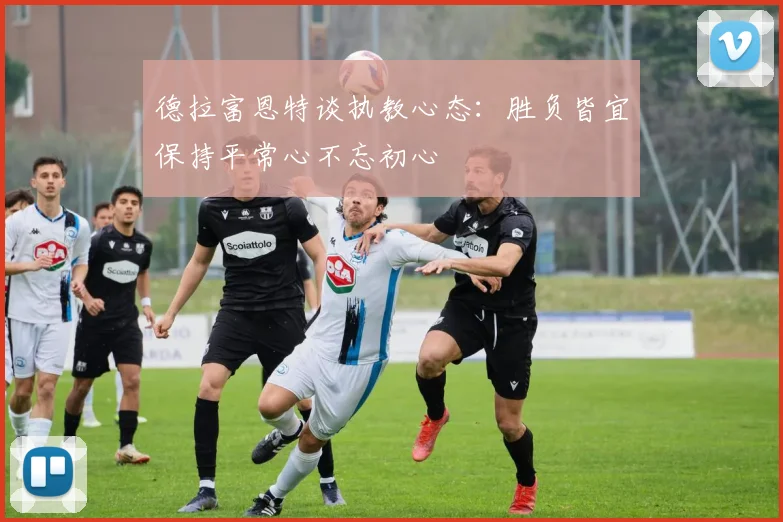 德拉富恩特谈执教心态：胜负皆宜保持平常心不忘初心