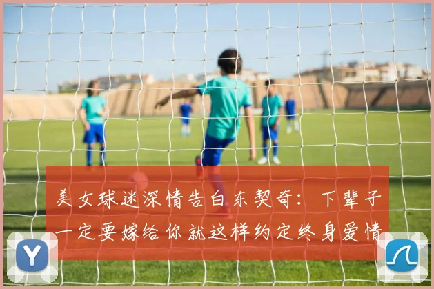 美女球迷深情告白东契奇：下辈子一定要嫁给你就这样约定终身爱情