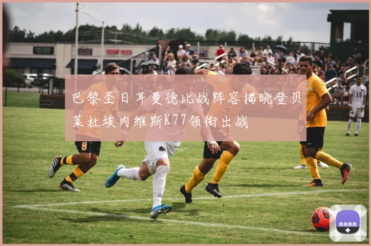 巴黎圣日耳曼德比战阵容揭晓登贝莱杜埃内维斯K77领衔出战