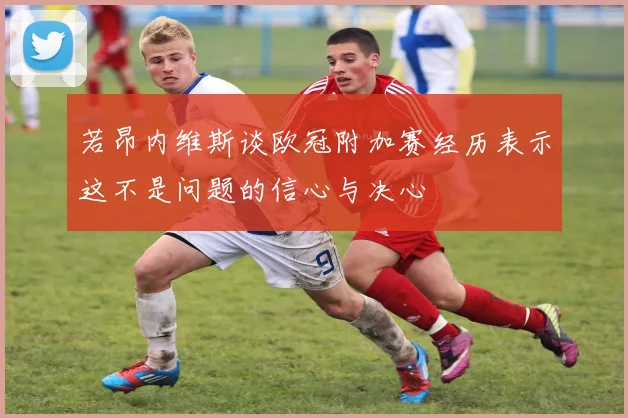 若昂内维斯谈欧冠附加赛经历表示这不是问题的信心与决心