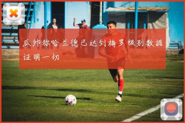 瓜帅称哈兰德已达到梅罗级别数据证明一切