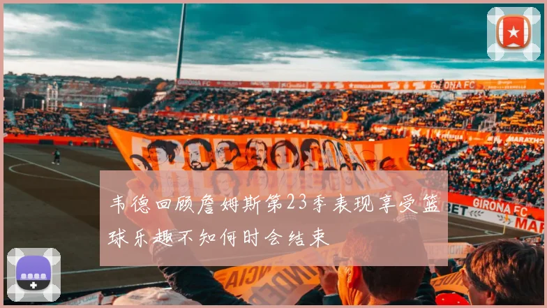 韦德回顾詹姆斯第23季表现享受篮球乐趣不知何时会结束