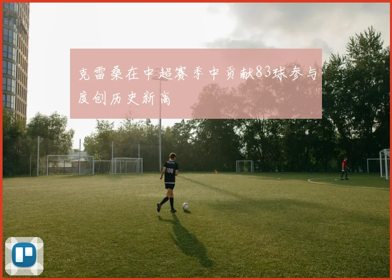 克雷桑在中超赛季中贡献83球参与度创历史新高