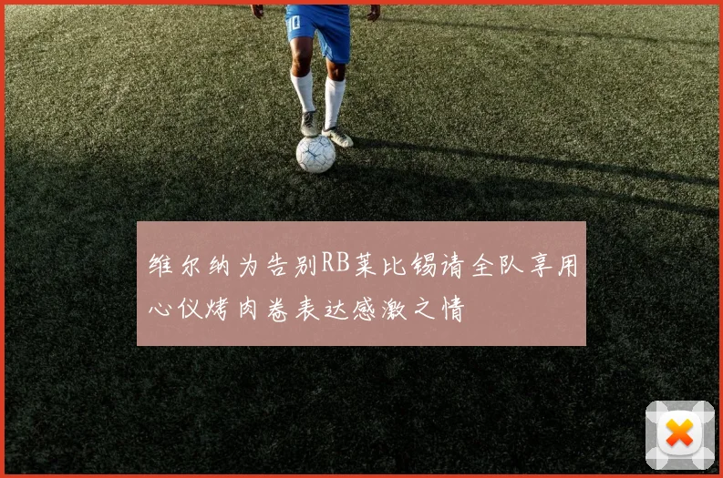 维尔纳为告别RB莱比锡请全队享用心仪烤肉卷表达感激之情