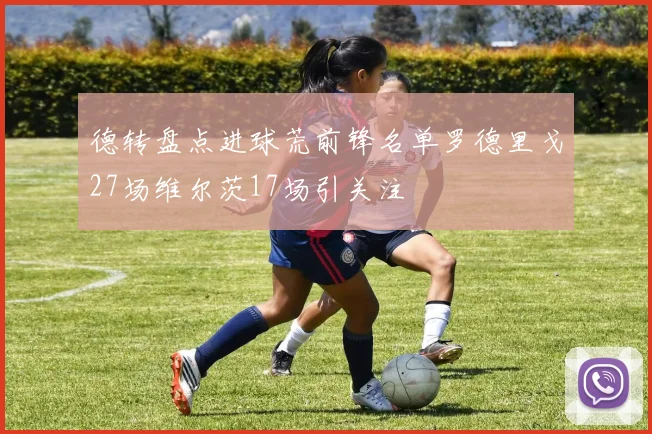 德转盘点进球荒前锋名单罗德里戈27场维尔茨17场引关注